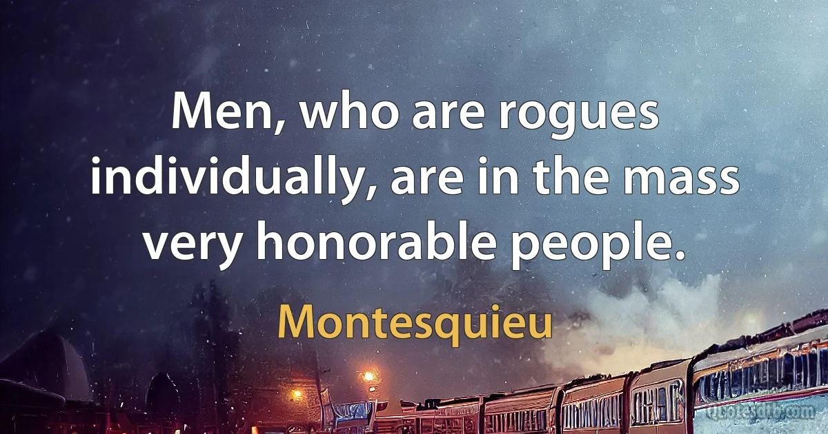 Men, who are rogues individually, are in the mass very honorable people. (Montesquieu)