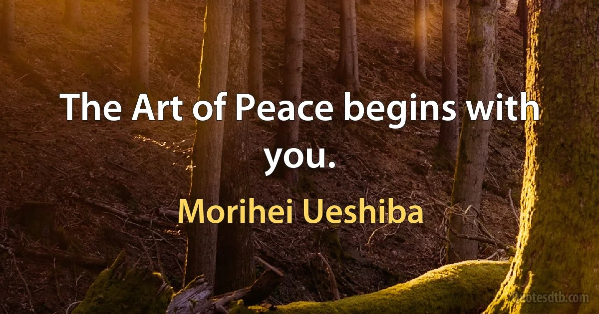 The Art of Peace begins with you. (Morihei Ueshiba)