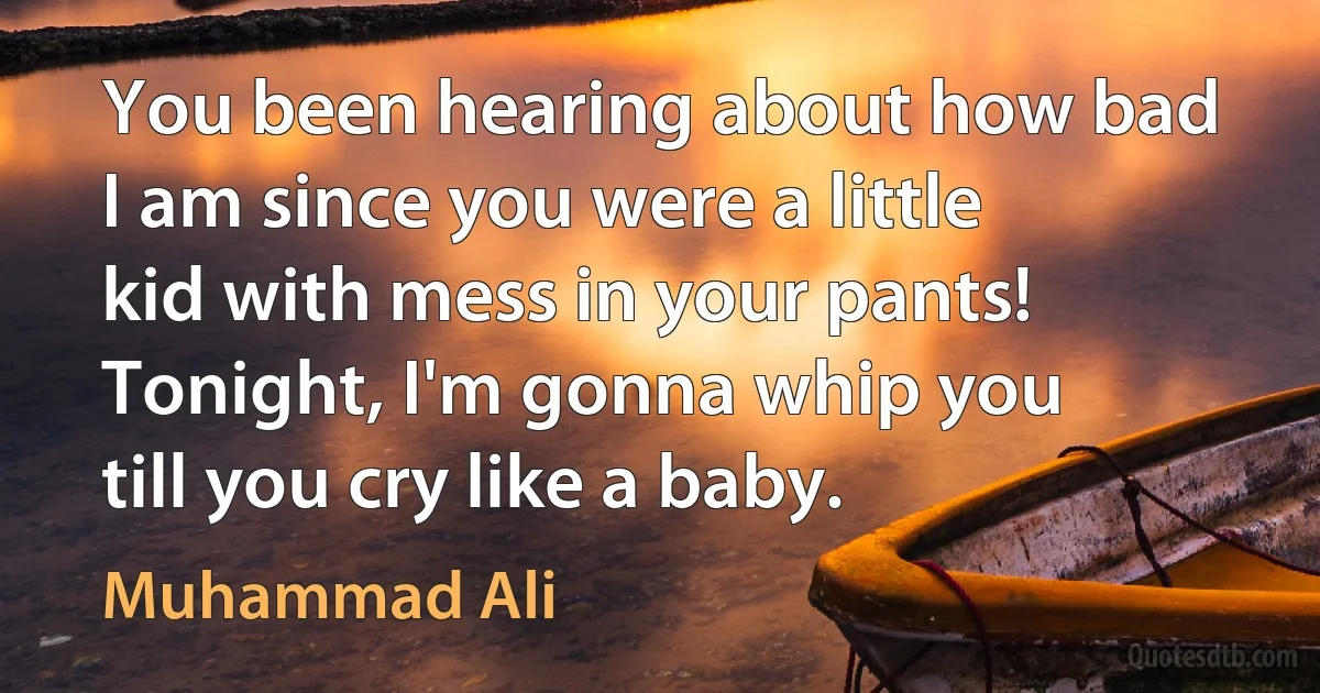 You been hearing about how bad I am since you were a little kid with mess in your pants! Tonight, I'm gonna whip you till you cry like a baby. (Muhammad Ali)