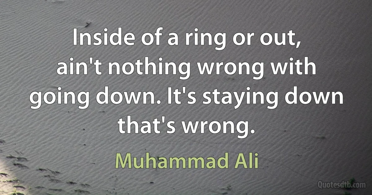 Inside of a ring or out, ain't nothing wrong with going down. It's staying down that's wrong. (Muhammad Ali)