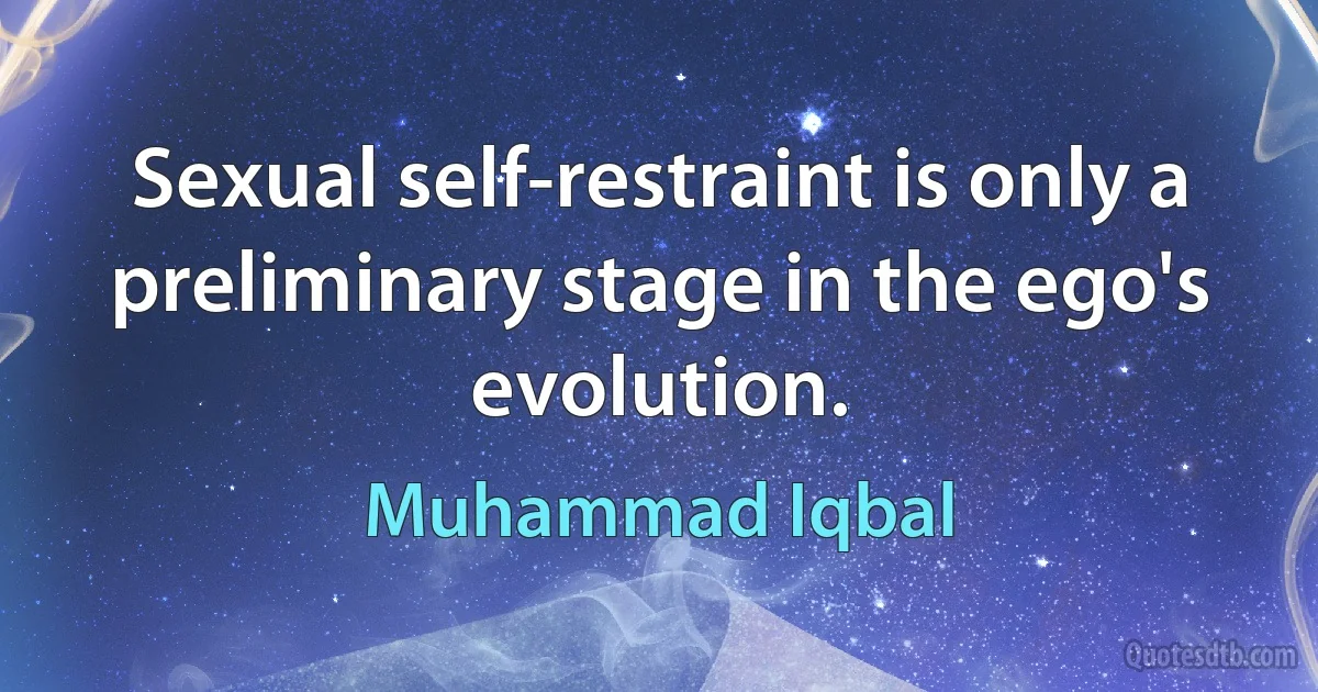 Sexual self-restraint is only a preliminary stage in the ego's evolution. (Muhammad Iqbal)