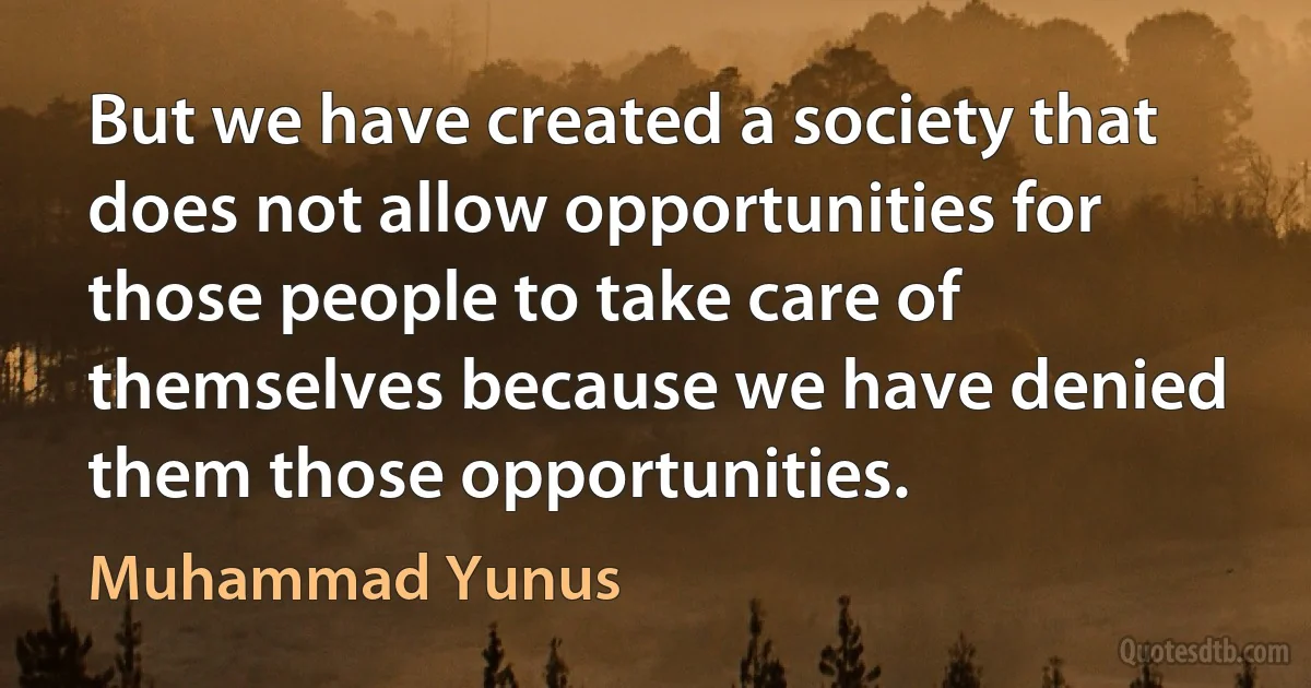 But we have created a society that does not allow opportunities for those people to take care of themselves because we have denied them those opportunities. (Muhammad Yunus)