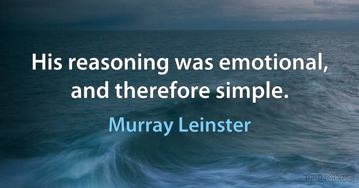 His reasoning was emotional, and therefore simple. (Murray Leinster)