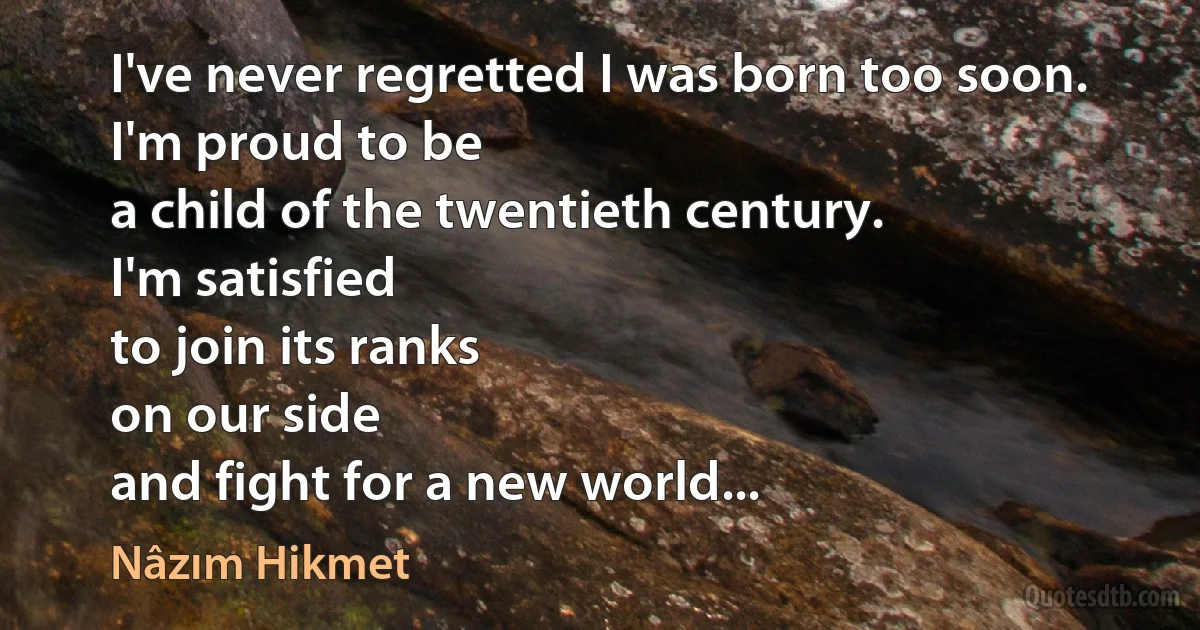 I've never regretted I was born too soon.
I'm proud to be
a child of the twentieth century.
I'm satisfied
to join its ranks
on our side
and fight for a new world... (Nâzım Hikmet)