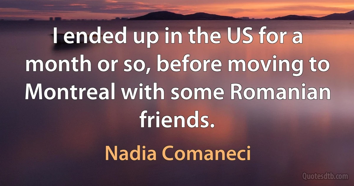 I ended up in the US for a month or so, before moving to Montreal with some Romanian friends. (Nadia Comaneci)