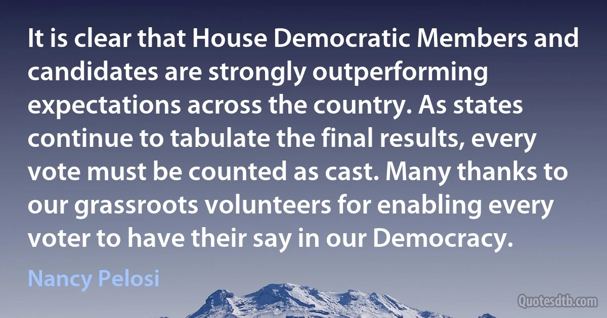 It is clear that House Democratic Members and candidates are strongly outperforming expectations across the country. As states continue to tabulate the final results, every vote must be counted as cast. Many thanks to our grassroots volunteers for enabling every voter to have their say in our Democracy. (Nancy Pelosi)