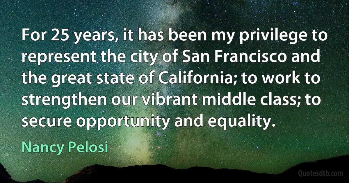 For 25 years, it has been my privilege to represent the city of San Francisco and the great state of California; to work to strengthen our vibrant middle class; to secure opportunity and equality. (Nancy Pelosi)