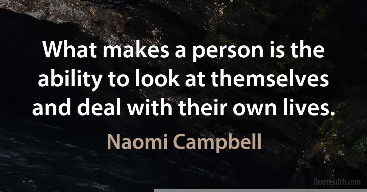 What makes a person is the ability to look at themselves and deal with their own lives. (Naomi Campbell)