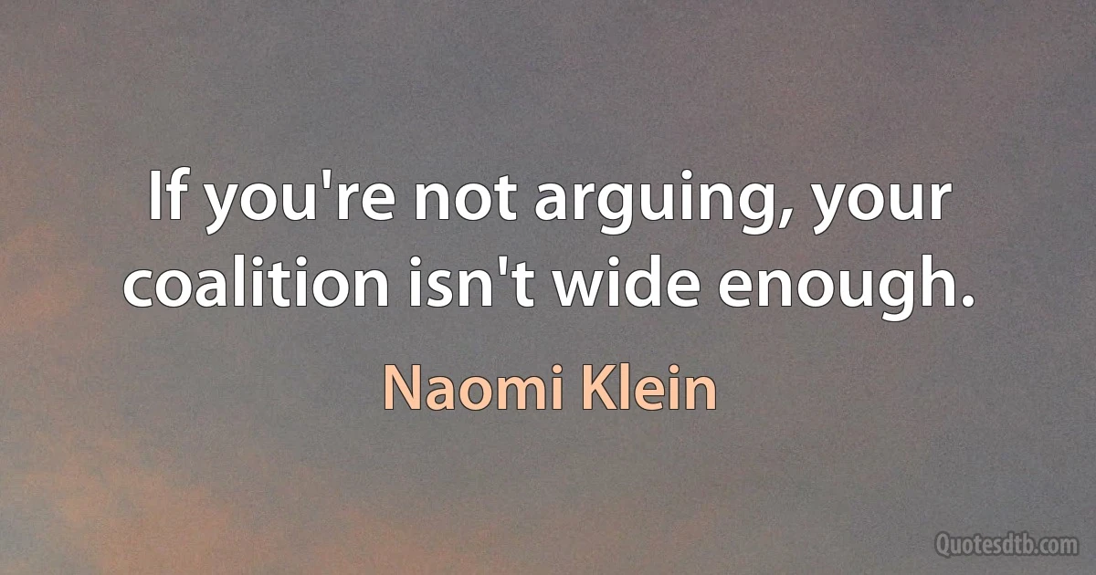 If you're not arguing, your coalition isn't wide enough. (Naomi Klein)