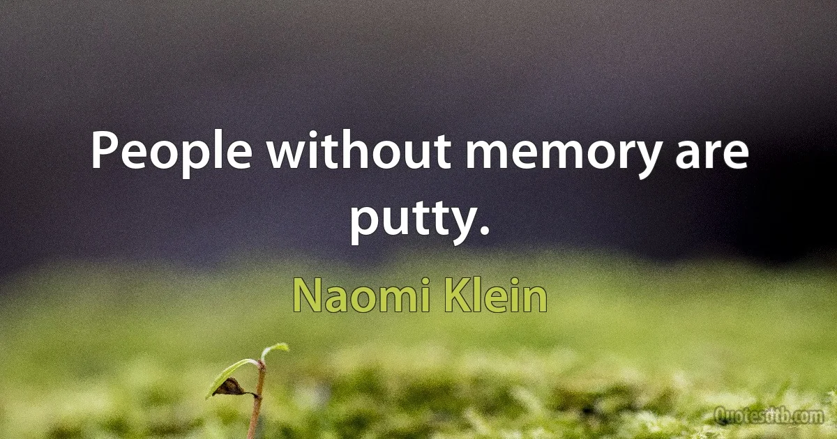 People without memory are putty. (Naomi Klein)