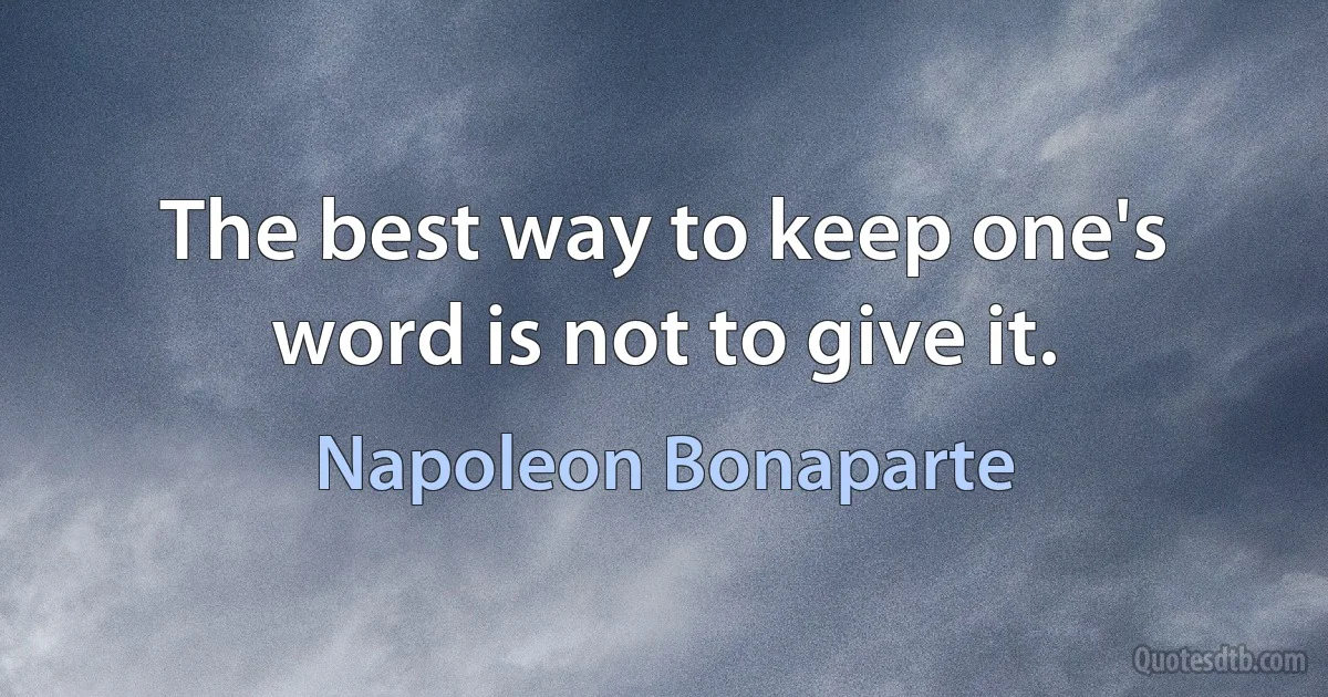 The best way to keep one's word is not to give it. (Napoleon Bonaparte)