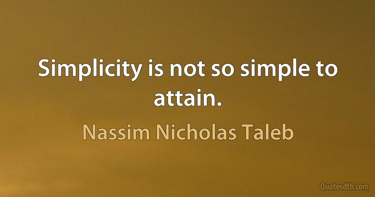 Simplicity is not so simple to attain. (Nassim Nicholas Taleb)