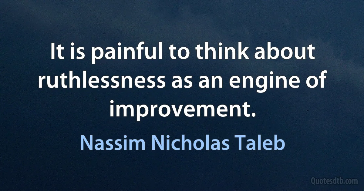 It is painful to think about ruthlessness as an engine of improvement. (Nassim Nicholas Taleb)