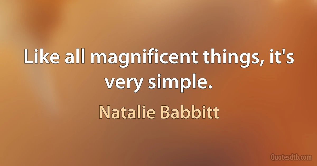 Like all magnificent things, it's very simple. (Natalie Babbitt)