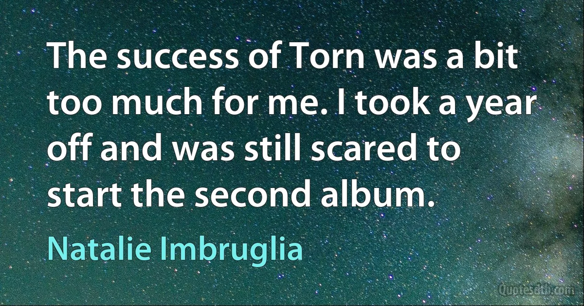 The success of Torn was a bit too much for me. I took a year off and was still scared to start the second album. (Natalie Imbruglia)