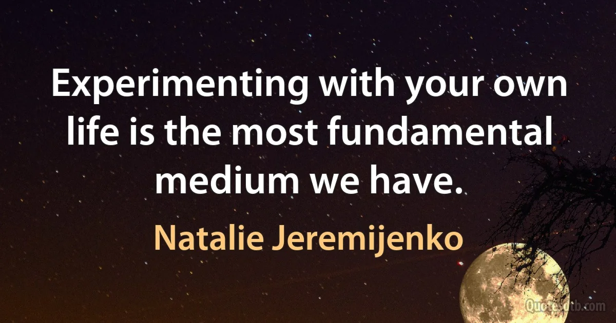 Experimenting with your own life is the most fundamental medium we have. (Natalie Jeremijenko)