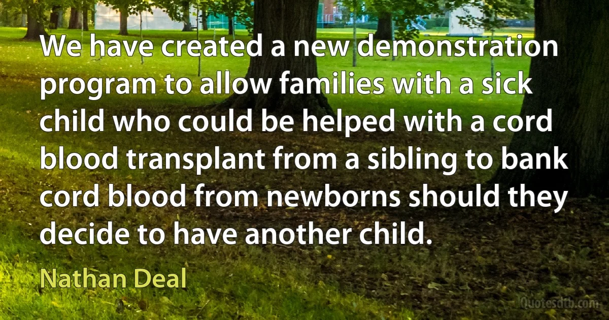 We have created a new demonstration program to allow families with a sick child who could be helped with a cord blood transplant from a sibling to bank cord blood from newborns should they decide to have another child. (Nathan Deal)