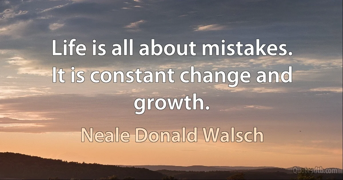 Life is all about mistakes. It is constant change and growth. (Neale Donald Walsch)