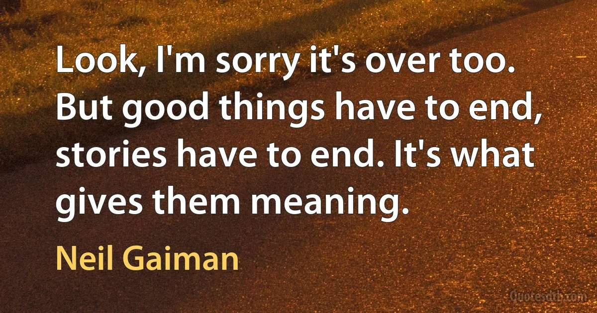 Look, I'm sorry it's over too. But good things have to end, stories have to end. It's what gives them meaning. (Neil Gaiman)