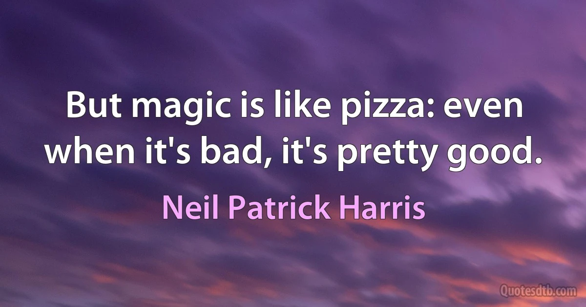 But magic is like pizza: even when it's bad, it's pretty good. (Neil Patrick Harris)