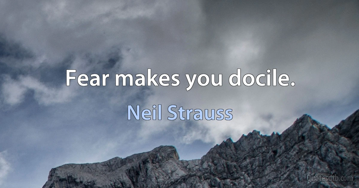 Fear makes you docile. (Neil Strauss)