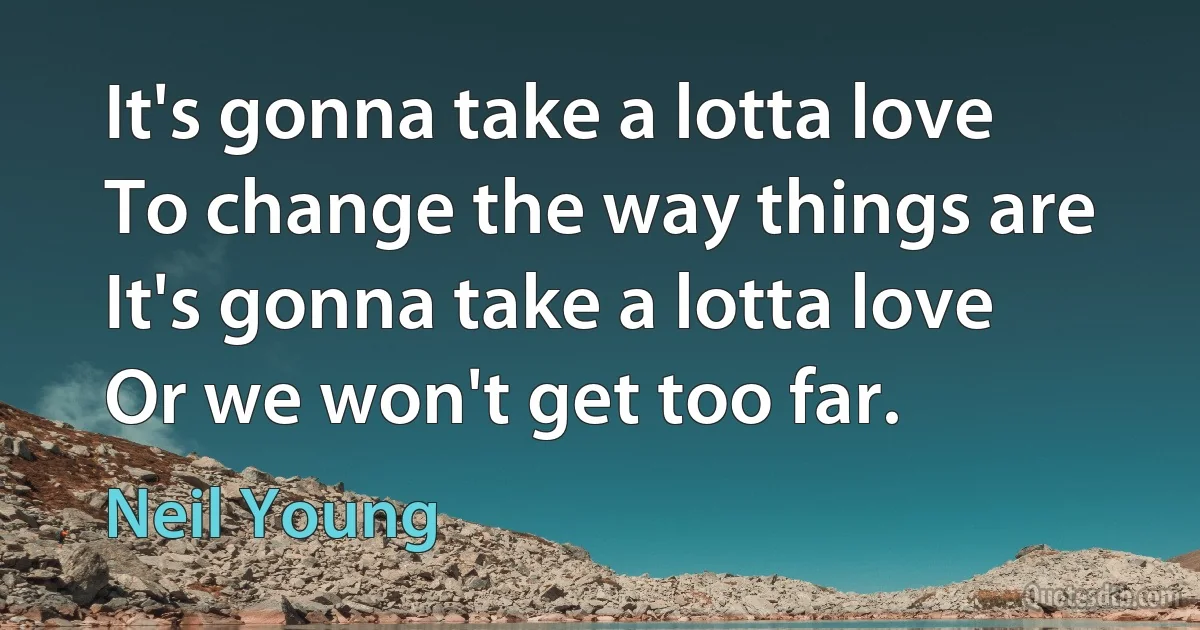 It's gonna take a lotta love
To change the way things are
It's gonna take a lotta love
Or we won't get too far. (Neil Young)