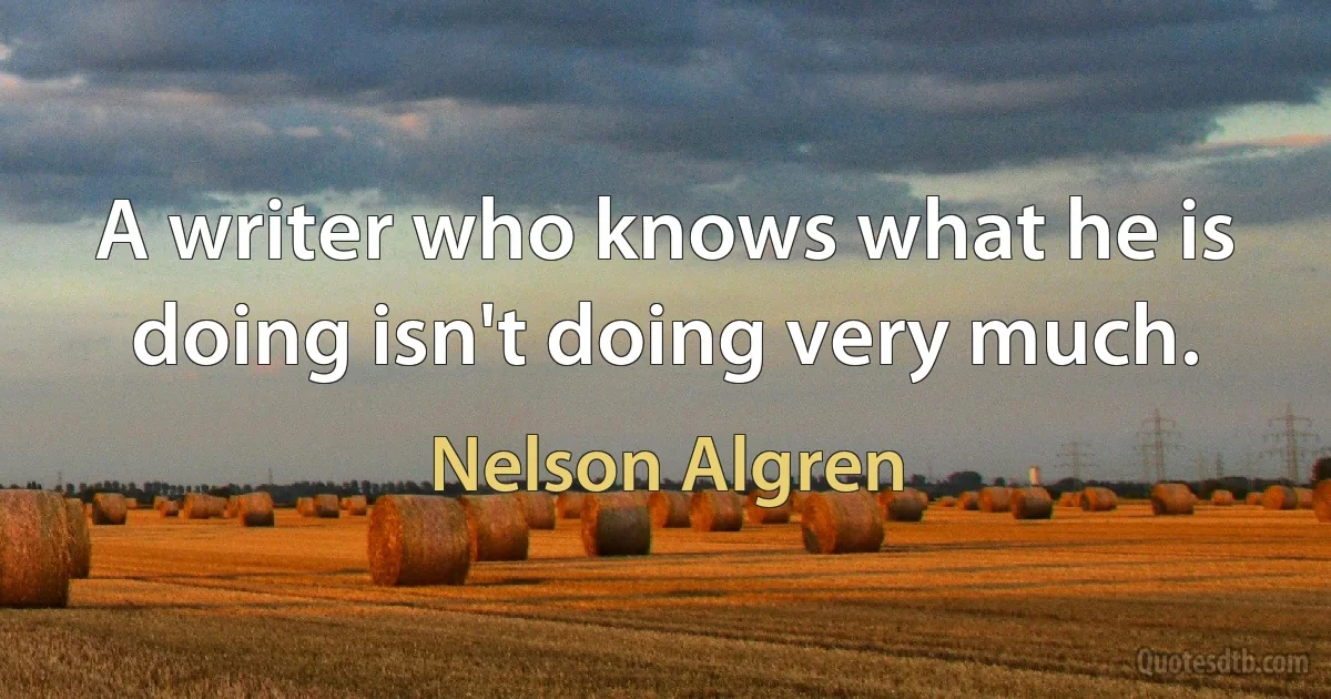 A writer who knows what he is doing isn't doing very much. (Nelson Algren)