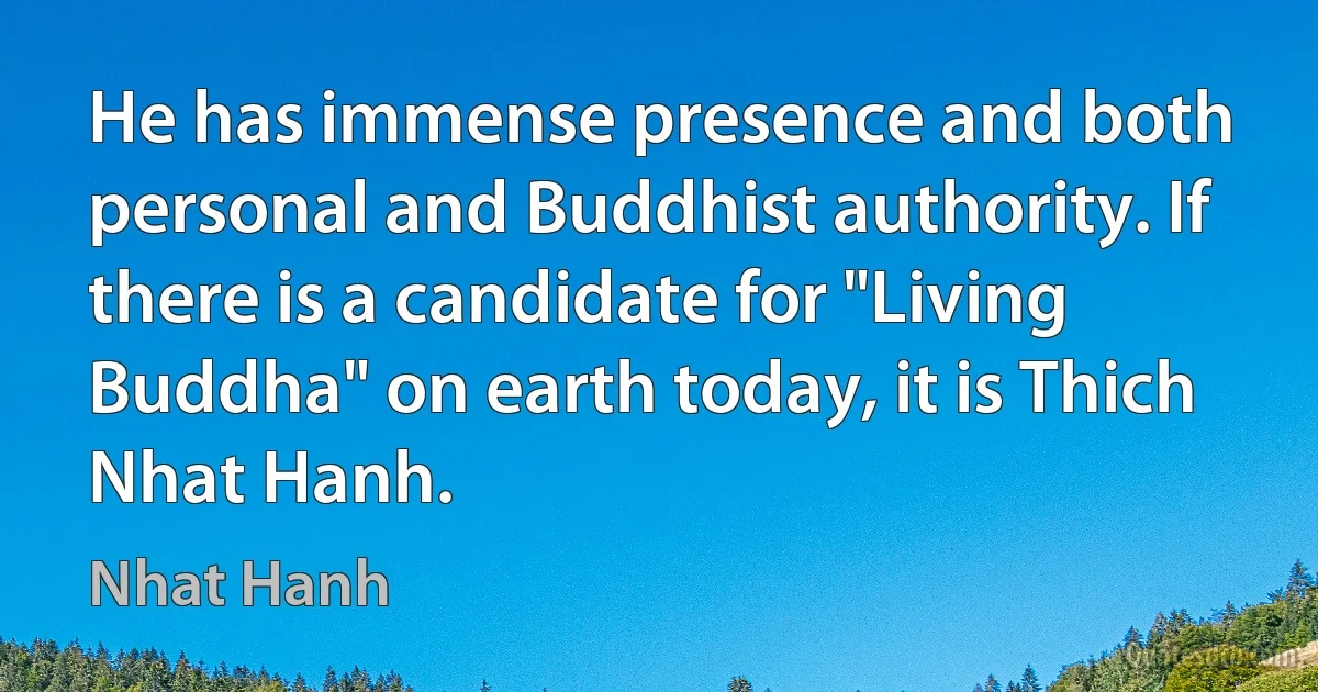 He has immense presence and both personal and Buddhist authority. If there is a candidate for "Living Buddha" on earth today, it is Thich Nhat Hanh. (Nhat Hanh)