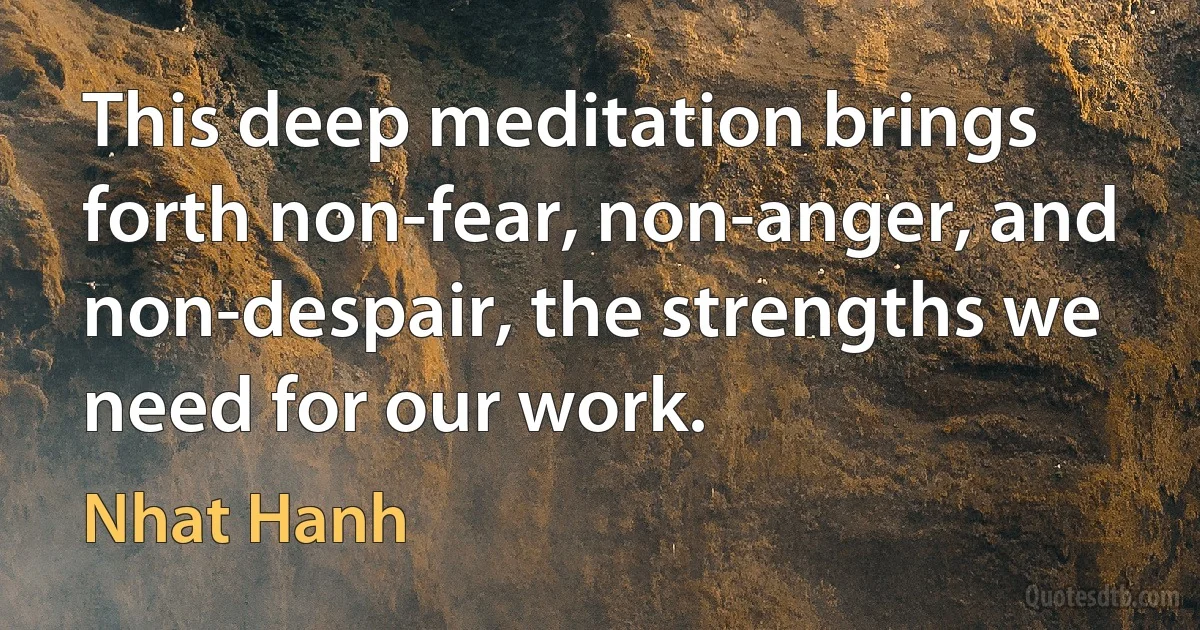 This deep meditation brings forth non-fear, non-anger, and non-despair, the strengths we need for our work. (Nhat Hanh)