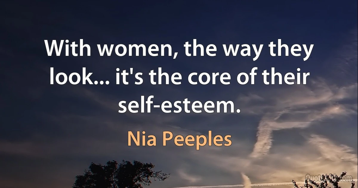 With women, the way they look... it's the core of their self-esteem. (Nia Peeples)