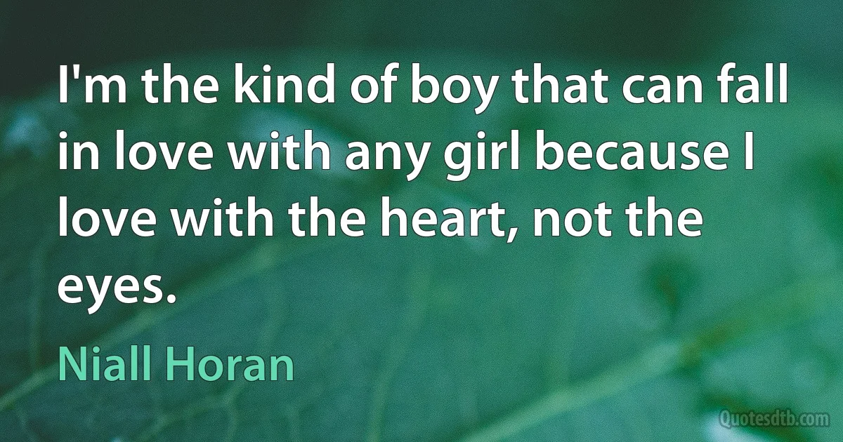 I'm the kind of boy that can fall in love with any girl because I love with the heart, not the eyes. (Niall Horan)