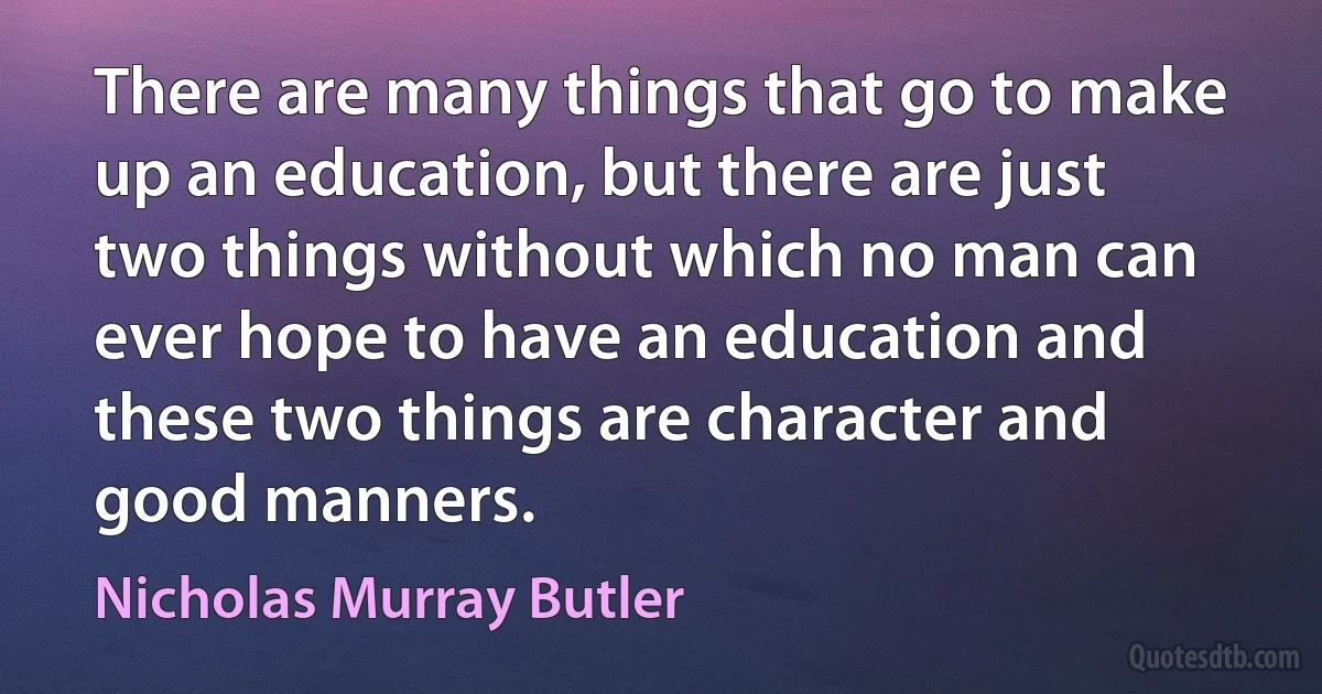 There are many things that go to make up an education, but there are just two things without which no man can ever hope to have an education and these two things are character and good manners. (Nicholas Murray Butler)