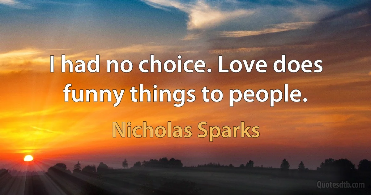 I had no choice. Love does funny things to people. (Nicholas Sparks)