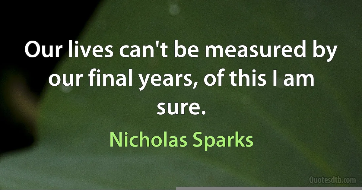 Our lives can't be measured by our final years, of this I am sure. (Nicholas Sparks)