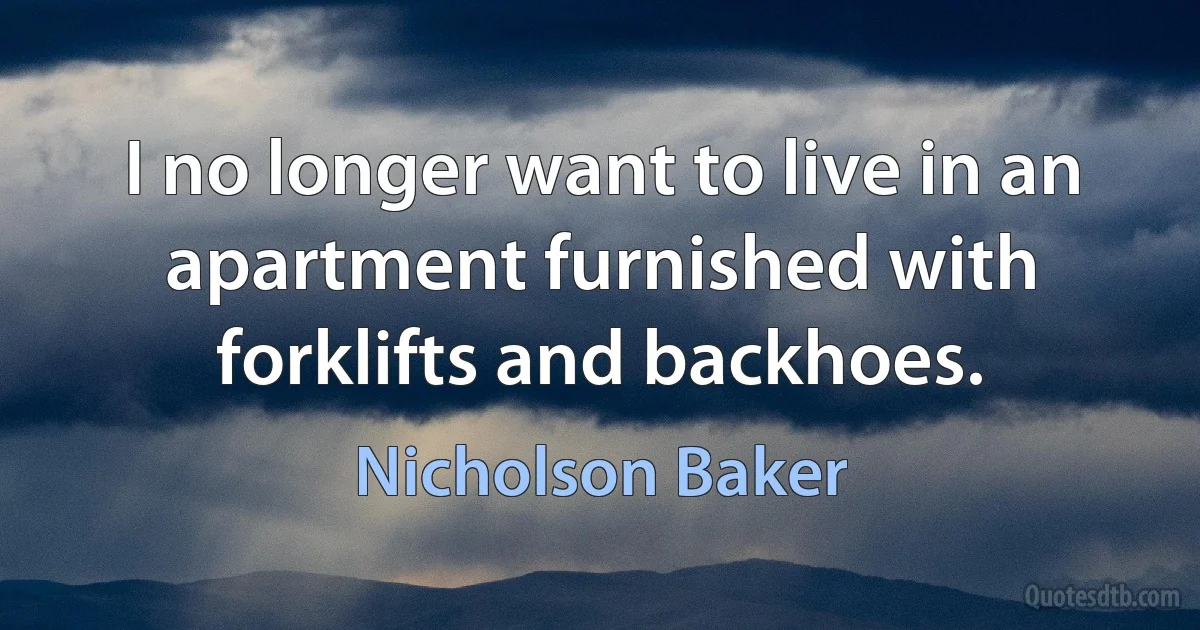 I no longer want to live in an apartment furnished with forklifts and backhoes. (Nicholson Baker)