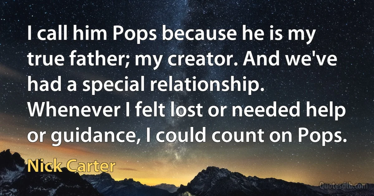 I call him Pops because he is my true father; my creator. And we've had a special relationship. Whenever I felt lost or needed help or guidance, I could count on Pops. (Nick Carter)