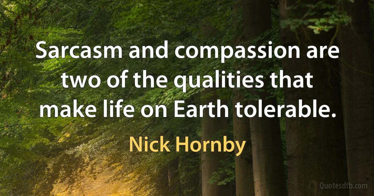 Sarcasm and compassion are two of the qualities that make life on Earth tolerable. (Nick Hornby)