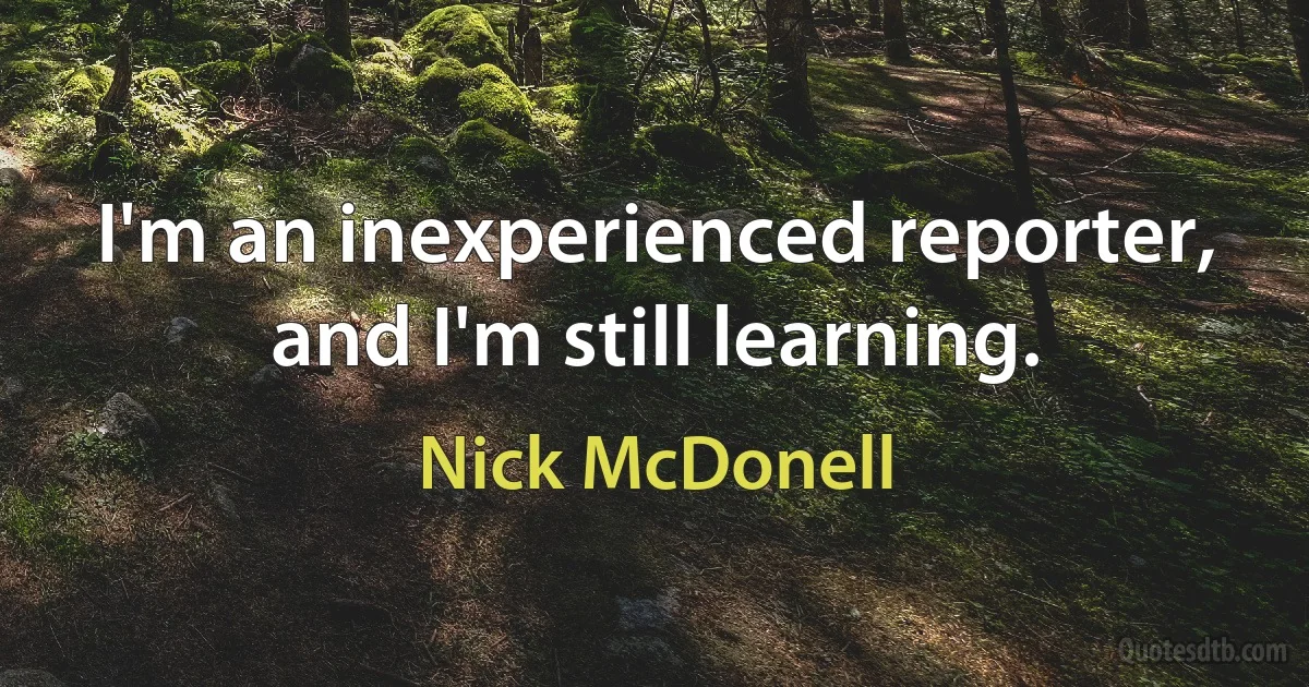 I'm an inexperienced reporter, and I'm still learning. (Nick McDonell)