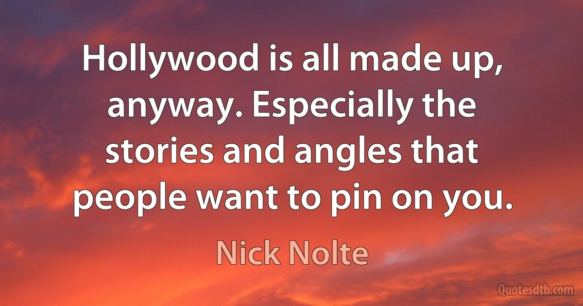 Hollywood is all made up, anyway. Especially the stories and angles that people want to pin on you. (Nick Nolte)