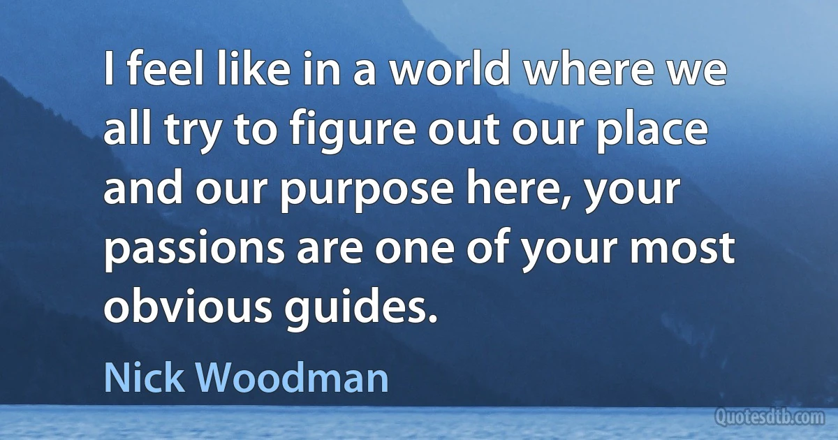 I feel like in a world where we all try to figure out our place and our purpose here, your passions are one of your most obvious guides. (Nick Woodman)