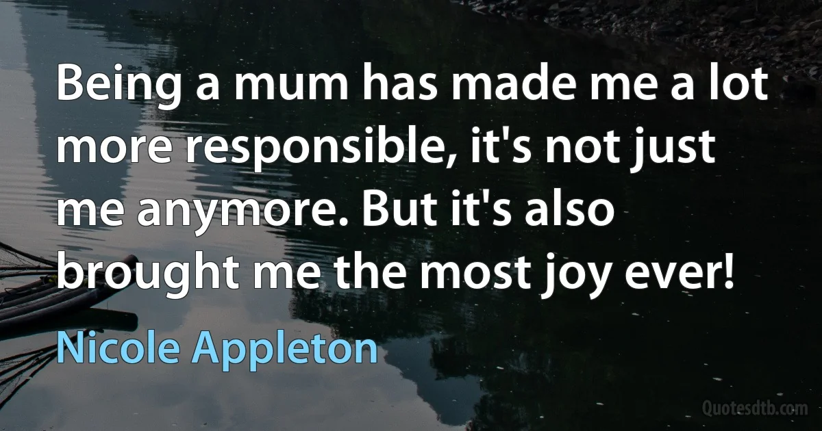 Being a mum has made me a lot more responsible, it's not just me anymore. But it's also brought me the most joy ever! (Nicole Appleton)