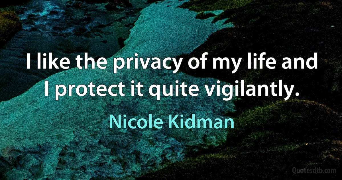 I like the privacy of my life and I protect it quite vigilantly. (Nicole Kidman)