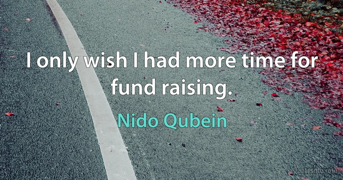 I only wish I had more time for fund raising. (Nido Qubein)