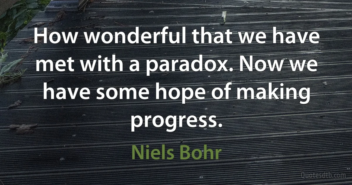 How wonderful that we have met with a paradox. Now we have some hope of making progress. (Niels Bohr)