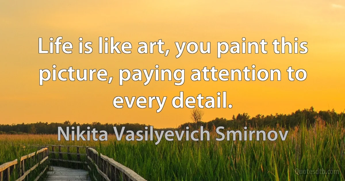 Life is like art, you paint this picture, paying attention to every detail. (Nikita Vasilyevich Smirnov)