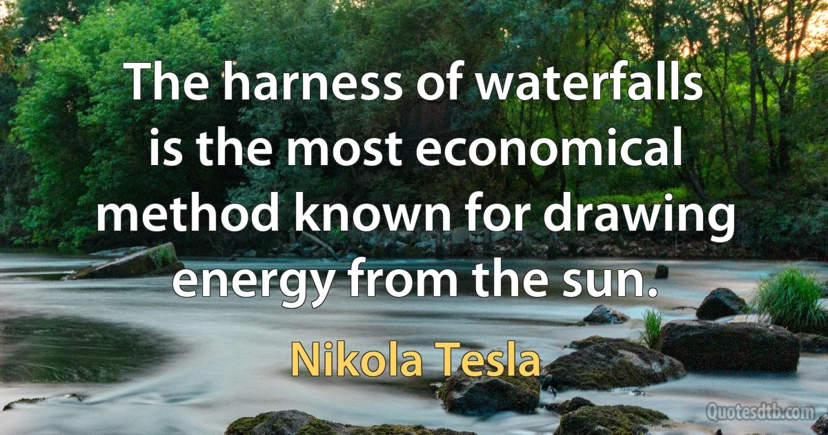 The harness of waterfalls is the most economical method known for drawing energy from the sun. (Nikola Tesla)