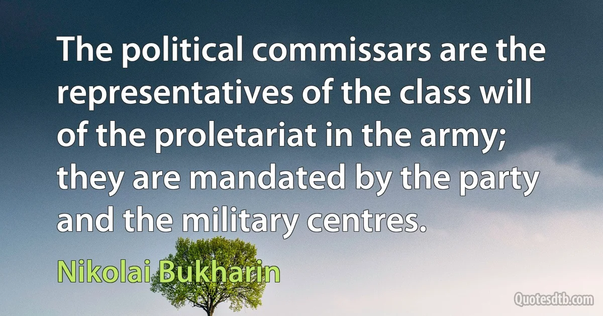 The political commissars are the representatives of the class will of the proletariat in the army; they are mandated by the party and the military centres. (Nikolai Bukharin)