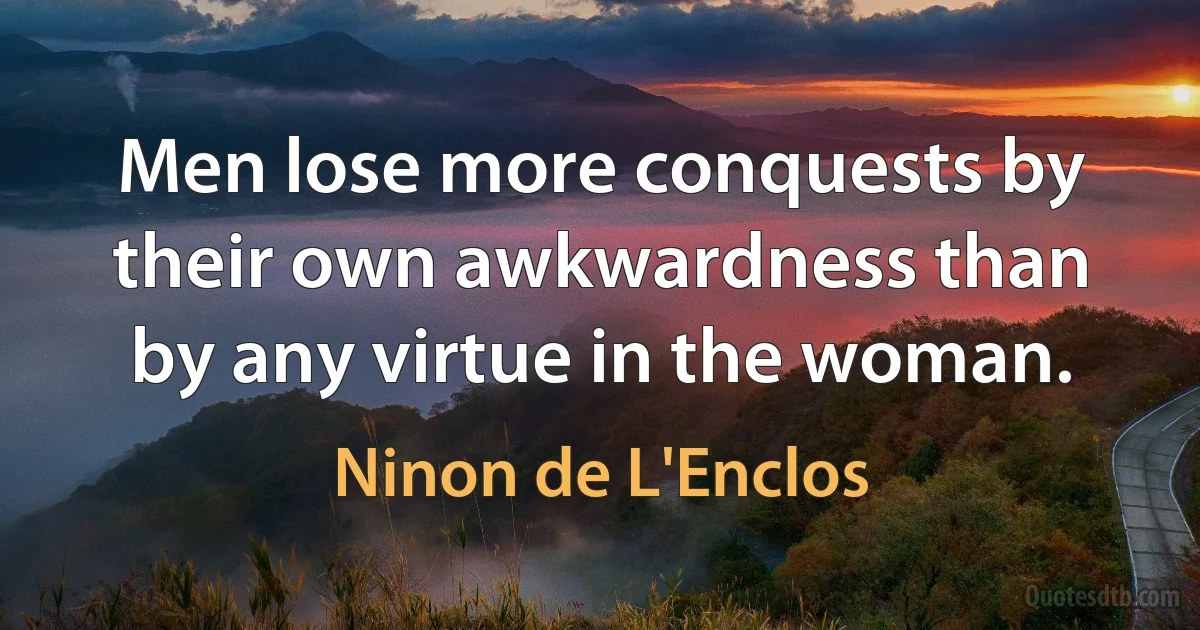 Men lose more conquests by their own awkwardness than by any virtue in the woman. (Ninon de L'Enclos)