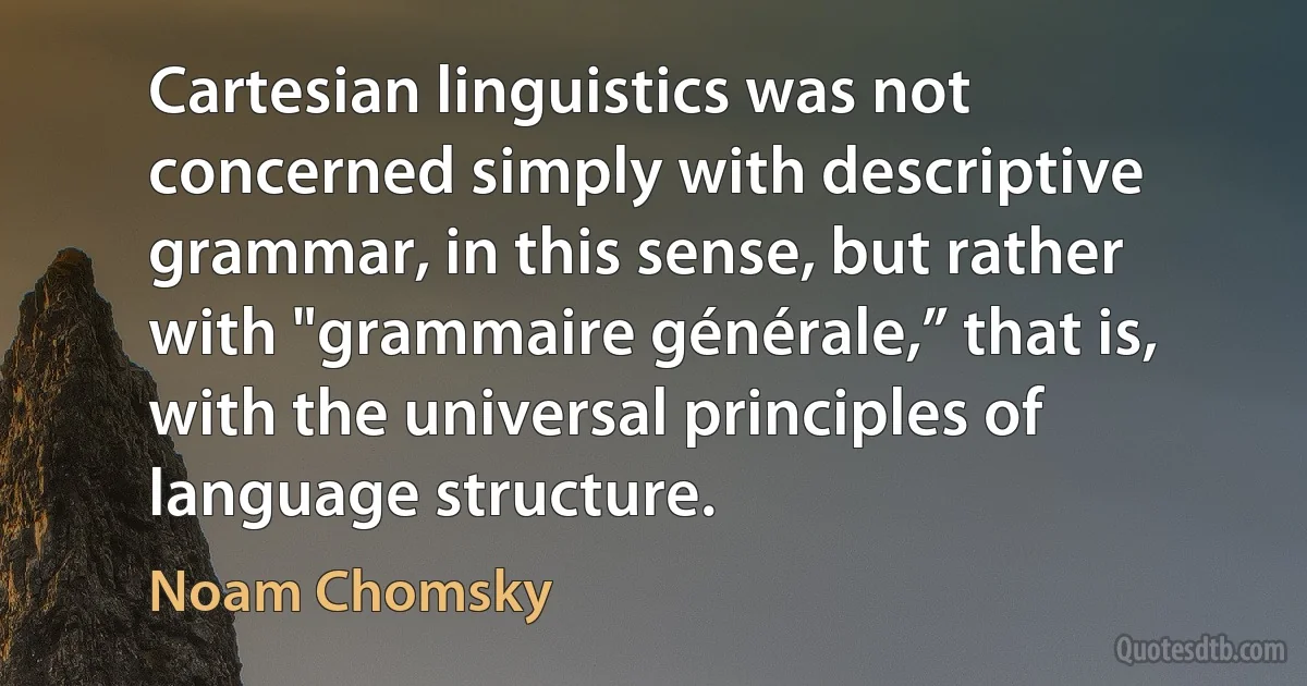 Cartesian linguistics was not concerned simply with descriptive grammar, in this sense, but rather with "grammaire générale,” that is, with the universal principles of language structure. (Noam Chomsky)