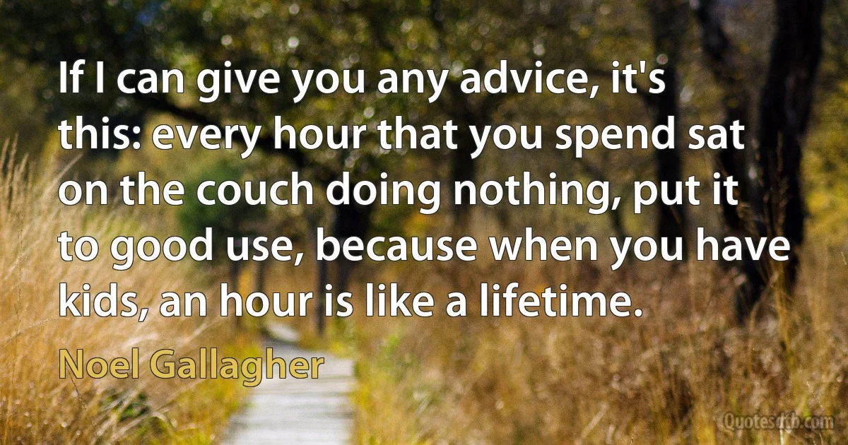 If I can give you any advice, it's this: every hour that you spend sat on the couch doing nothing, put it to good use, because when you have kids, an hour is like a lifetime. (Noel Gallagher)